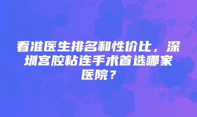 看准医生排名和性价比，深圳宫腔粘连手术首选哪家医院？
