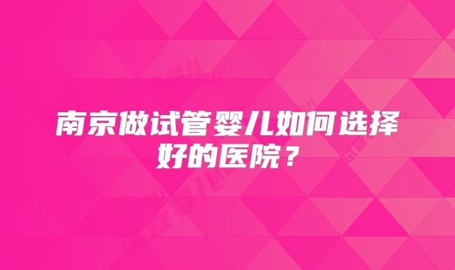 南京做试管婴儿如何选择好的医院？