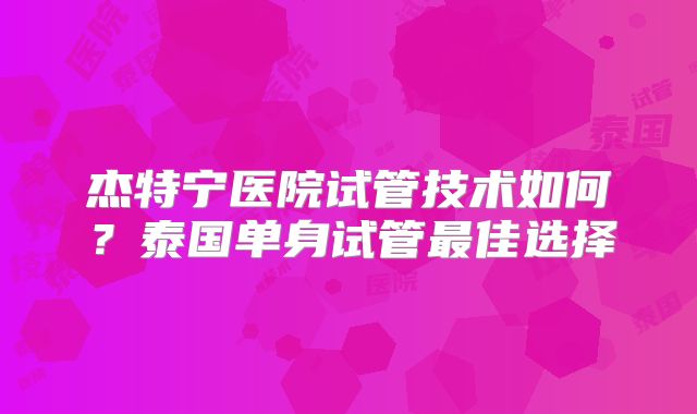 杰特宁医院试管技术如何?泰国单身试管最佳选择