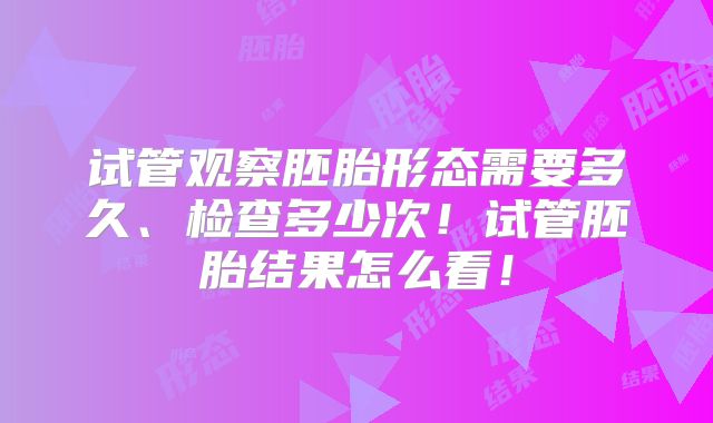 试管观察胚胎形态需要多久、检查多少次!试管胚胎结果怎么看!
