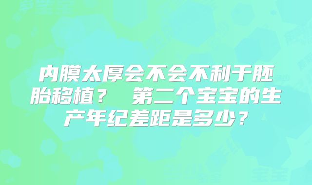 内膜太厚会不会不利于胚胎移植？ 第二个宝宝的生产年纪差距是多少？