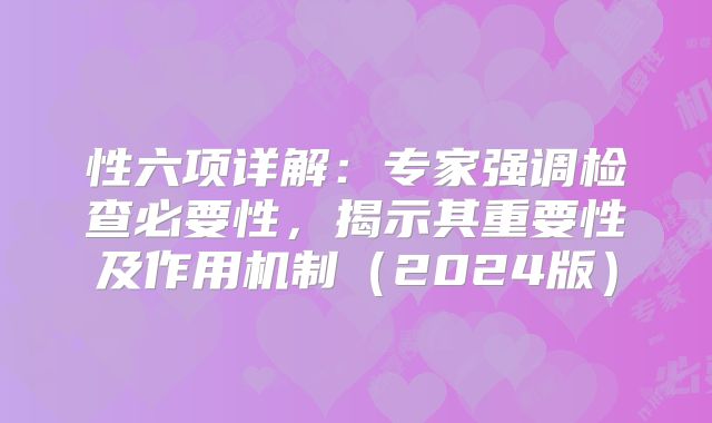 性六项详解:专家强调检查必要性,揭示其重要性及作用机制(2024版)