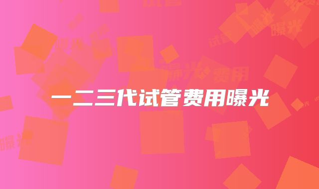 一二三代试管费用曝光