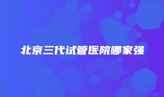 北京三代试管医院哪家强