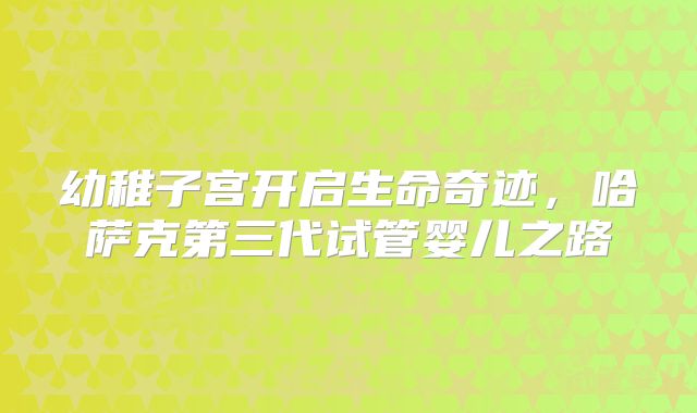 幼稚子宫开启生命奇迹，哈萨克第三代试管婴儿之路