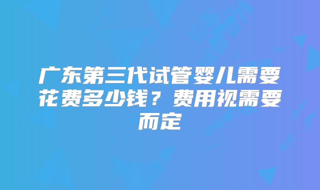 广东第三代试管婴儿需要花费多少钱？费用视需要而定