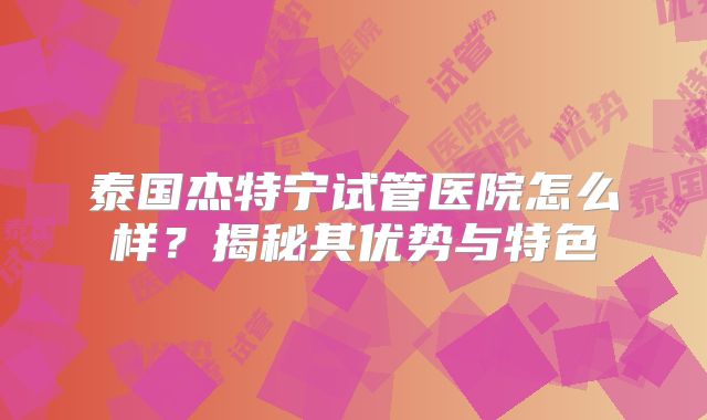 泰国杰特宁试管医院怎么样？揭秘其优势与特色