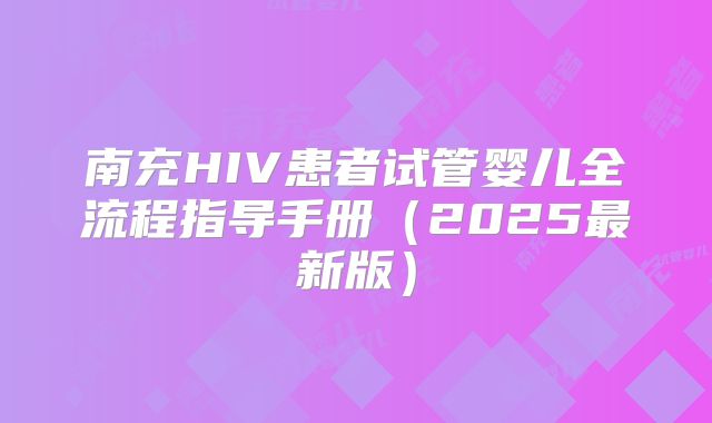 南充HIV患者试管婴儿全流程指导手册（2025最新版）