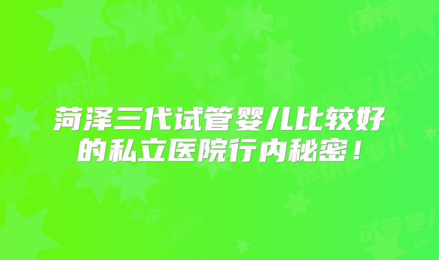菏泽三代试管婴儿比较好的私立医院行内秘密!