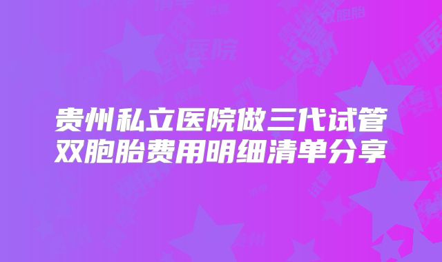 贵州私立医院做三代试管双胞胎费用明细清单分享