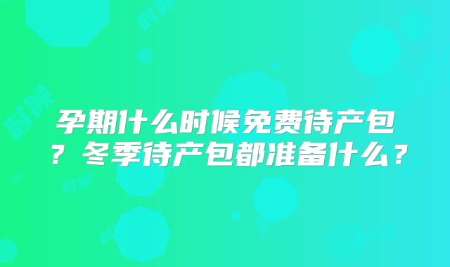 孕期什么时候免费待产包？冬季待产包都准备什么？