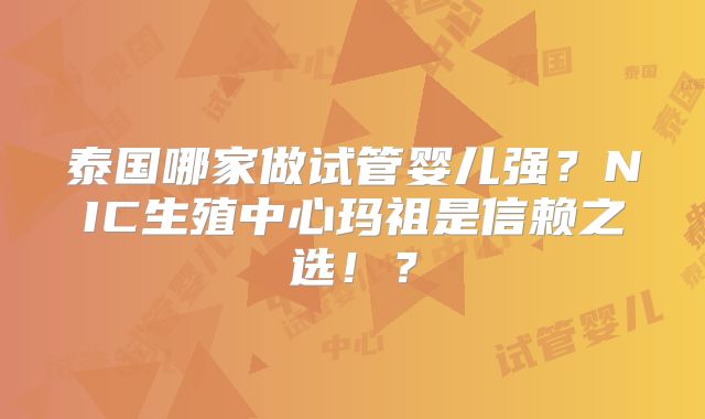 泰国哪家做试管婴儿强?NIC生殖中心玛祖是信赖之选!?