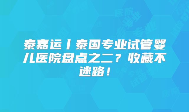 泰嘉运丨泰国专业试管婴儿医院盘点之二？收藏不迷路！
