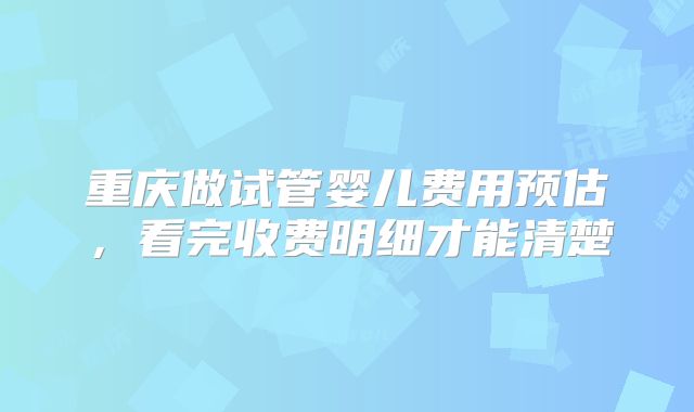 重庆做试管婴儿费用预估，看完收费明细才能清楚