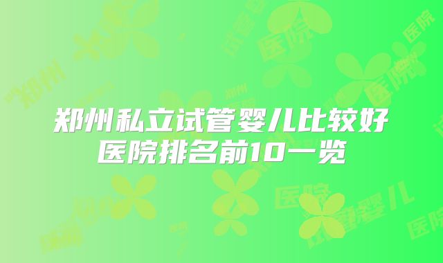 郑州私立试管婴儿比较好医院排名前10一览