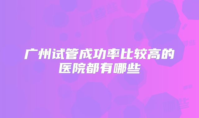 广州试管成功率比较高的医院都有哪些