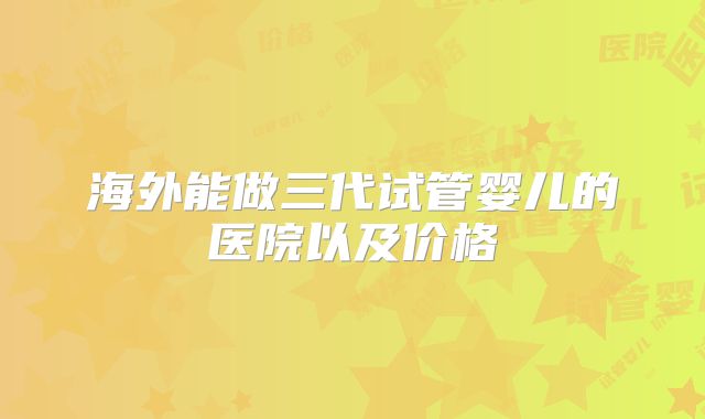 海外能做三代试管婴儿的医院以及价格