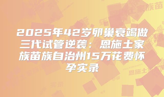 2025年42岁卵巢衰竭做三代试管逆袭：恩施土家族苗族自治州15万花费怀孕实录