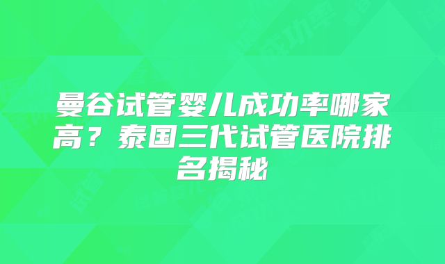 曼谷试管婴儿成功率哪家高？泰国三代试管医院排名揭秘