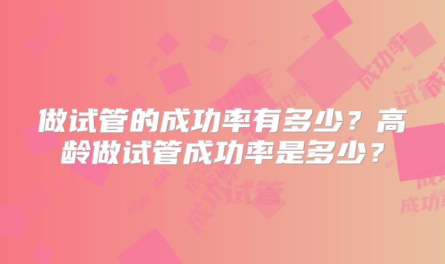 做试管的成功率有多少？高龄做试管成功率是多少？