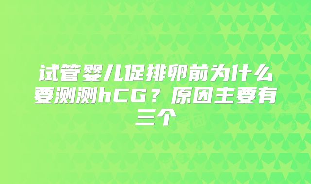 试管婴儿促排卵前为什么要测测hCG?原因主要有三个