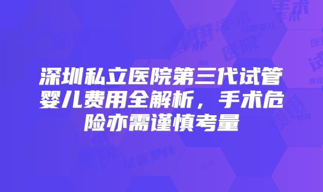 深圳私立医院第三代试管婴儿费用全解析，手术危险亦需谨慎考量