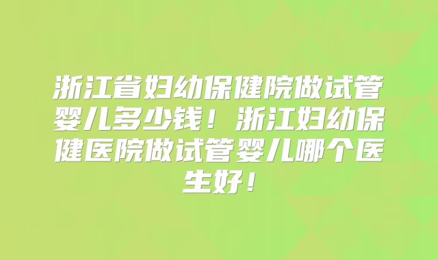 浙江省妇幼保健院做试管婴儿多少钱！浙江妇幼保健医院做试管婴儿哪个医生好！