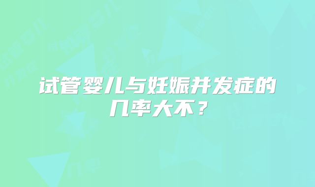 试管婴儿与妊娠并发症的几率大不?