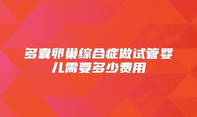 多囊卵巢综合症做试管婴儿需要多少费用