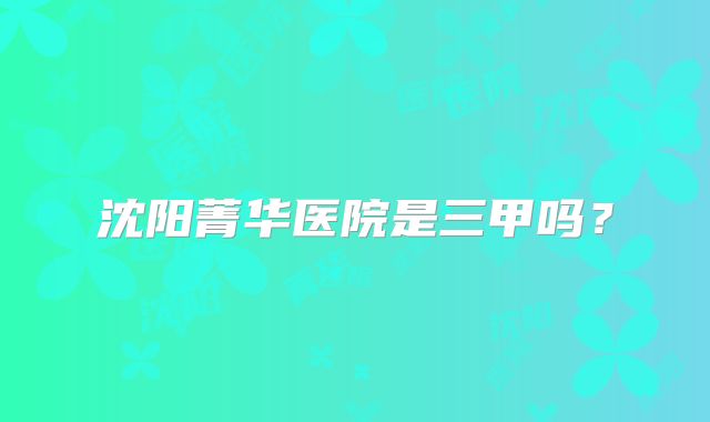 沈阳菁华医院是三甲吗？