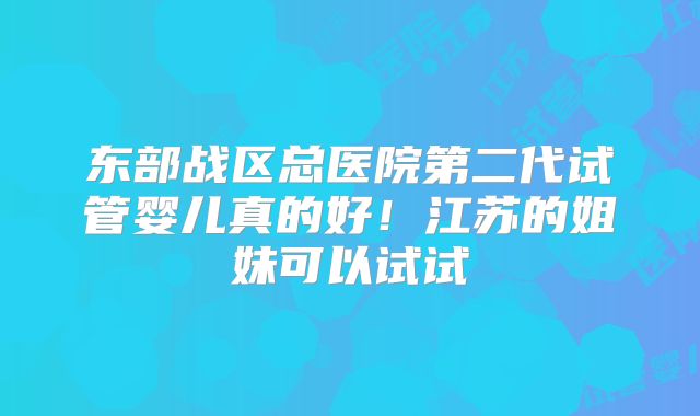 东部战区总医院第二代试管婴儿真的好！江苏的姐妹可以试试