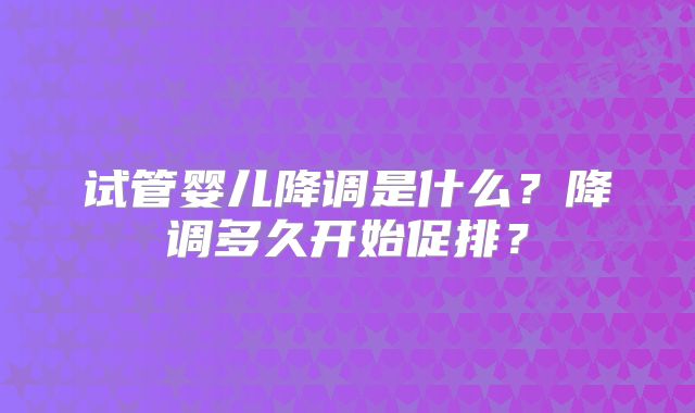 试管婴儿降调是什么？降调多久开始促排？