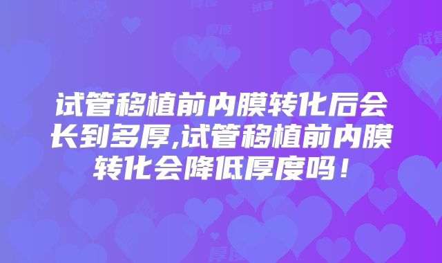 试管移植前内膜转化后会长到多厚,试管移植前内膜转化会降低厚度吗！