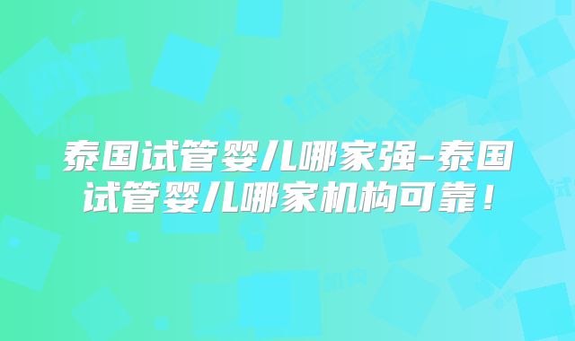泰国试管婴儿哪家强-泰国试管婴儿哪家机构可靠！