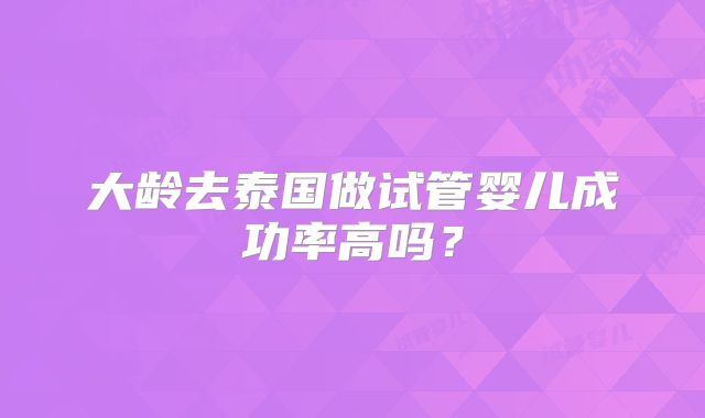 大龄去泰国做试管婴儿成功率高吗？