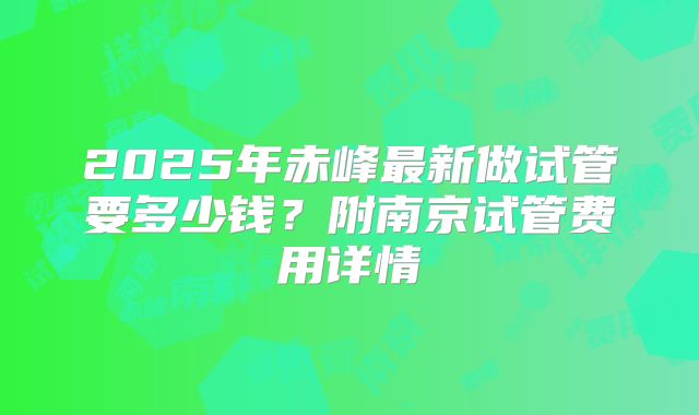 2025年赤峰最新做试管要多少钱？附南京试管费用详情