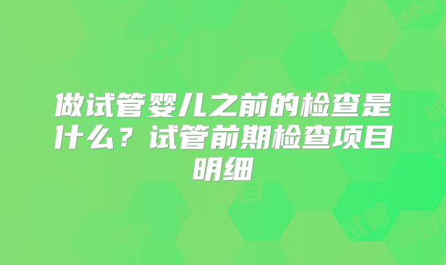 做试管婴儿之前的检查是什么?试管前期检查项目明细