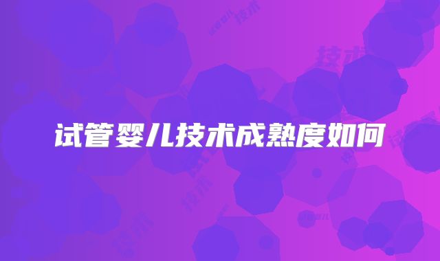 试管婴儿技术成熟度如何
