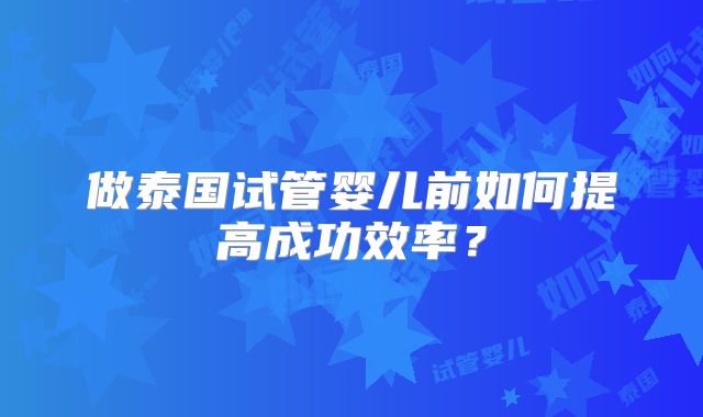 做泰国试管婴儿前如何提高成功效率？