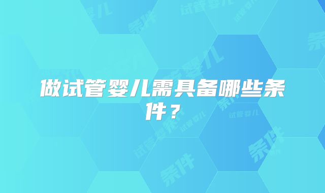 做试管婴儿需具备哪些条件？