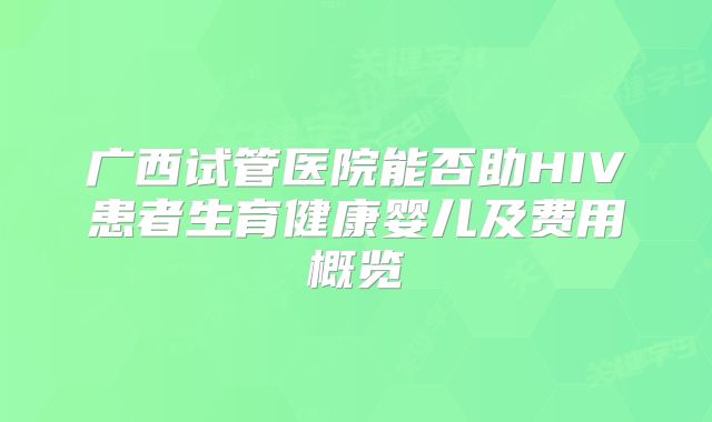 广西试管医院能否助HIV患者生育健康婴儿及费用概览