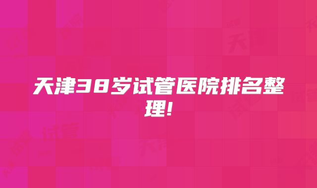 天津38岁试管医院排名整理!