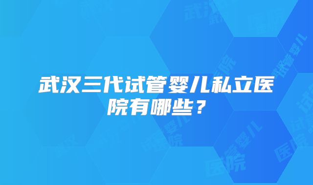 武汉三代试管婴儿私立医院有哪些？