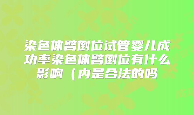 染色体臂倒位试管婴儿成功率染色体臂倒位有什么影响（内是合法的吗