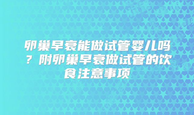 卵巢早衰能做试管婴儿吗？附卵巢早衰做试管的饮食注意事项