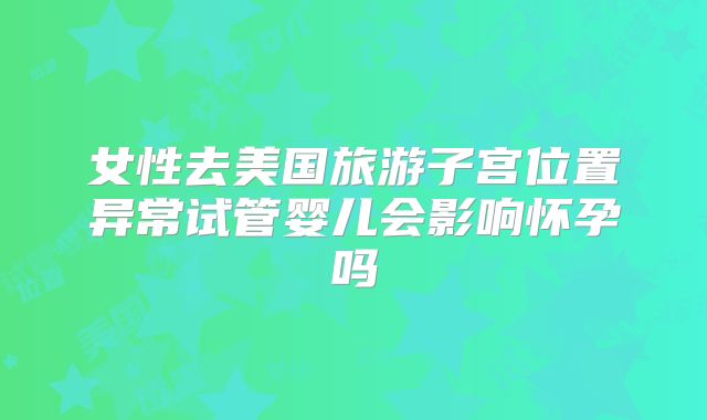 女性去美国旅游子宫位置异常试管婴儿会影响怀孕吗