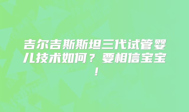 吉尔吉斯斯坦三代试管婴儿技术如何?要相信宝宝!