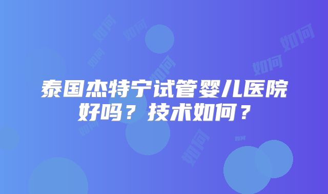 泰国杰特宁试管婴儿医院好吗?技术如何?