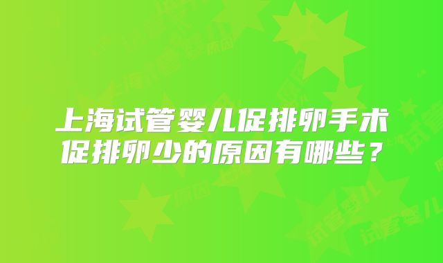 上海试管婴儿促排卵手术促排卵少的原因有哪些？