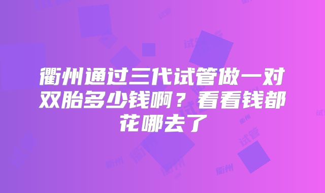 衢州通过三代试管做一对双胎多少钱啊？看看钱都花哪去了